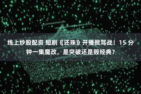 线上炒股配资 短剧《还珠》开播掀骂战！15 分钟一集魔改，是突破还是毁经典？