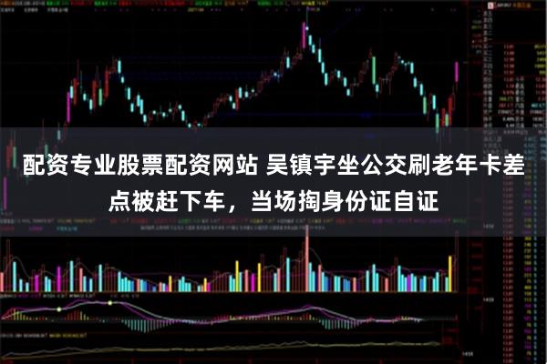 配资专业股票配资网站 吴镇宇坐公交刷老年卡差点被赶下车，当场掏身份证自证