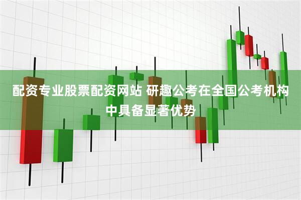 配资专业股票配资网站 研趣公考在全国公考机构中具备显著优势
