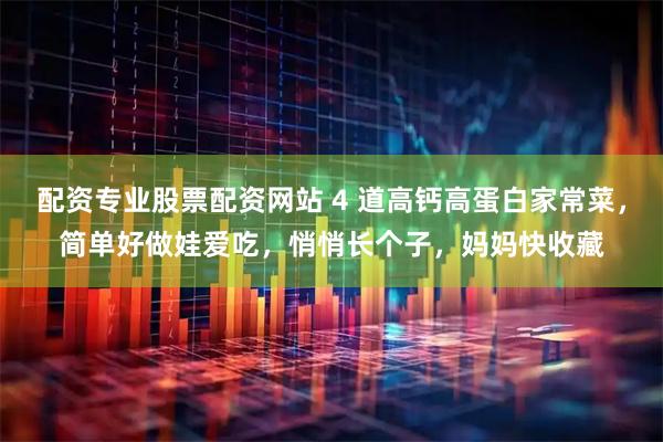 配资专业股票配资网站 4 道高钙高蛋白家常菜，简单好做娃爱吃，悄悄长个子，妈妈快收藏