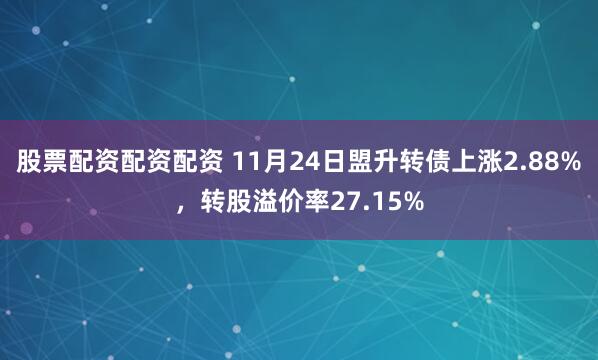 股票配资配资配资 11月24日盟升转债上涨2.88%，转股溢价率27.15%