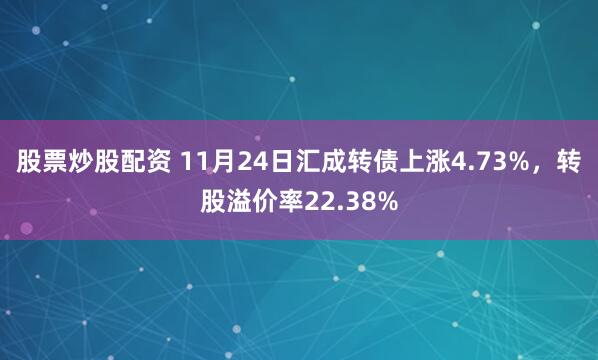 股票炒股配资 11月24日汇成转债上涨4.73%，转股溢价率22.38%