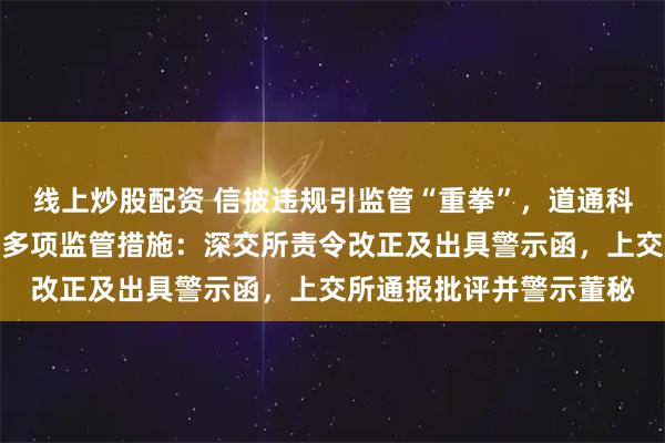线上炒股配资 信披违规引监管“重拳”，道通科技及核心责任人单日领多项监管措施：深交所责令改正及出具警示函，上交所通报批评并警示董秘