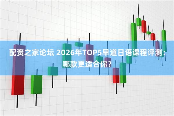 配资之家论坛 2026年TOP5早道日语课程评测：哪款更适合你？