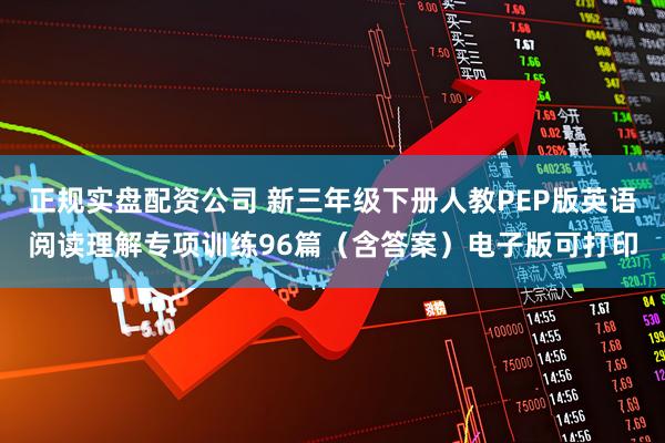 正规实盘配资公司 新三年级下册人教PEP版英语阅读理解专项训练96篇（含答案）电子版可打印