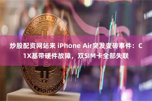炒股配资网站来 iPhone Air突发变砖事件：C1X基带硬件故障，双SIM卡全部失联