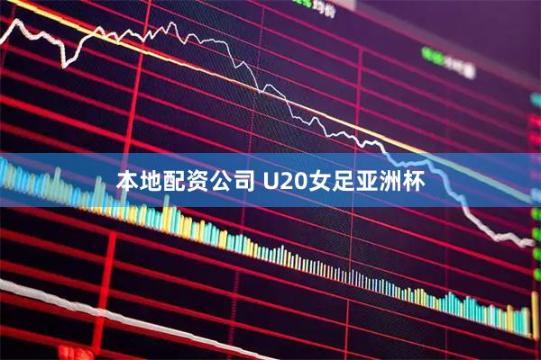 本地配资公司 U20女足亚洲杯